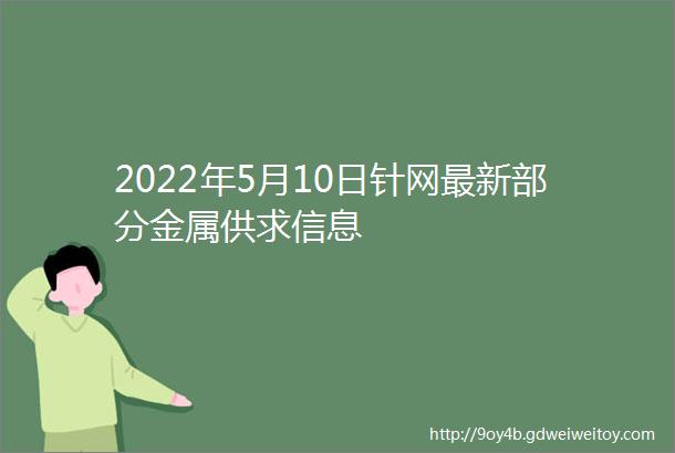 2022年5月10日针网最新部分金属供求信息